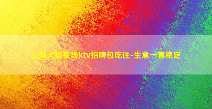 上海大型夜场ktv招聘包吃住-生意一直稳定